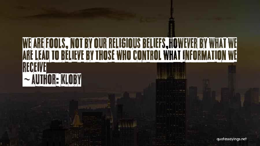 Kloby Quotes: We Are Fools, Not By Our Religious Beliefs,however By What We Are Lead To Believe By Those Who Control What
