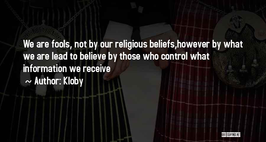 Kloby Quotes: We Are Fools, Not By Our Religious Beliefs,however By What We Are Lead To Believe By Those Who Control What