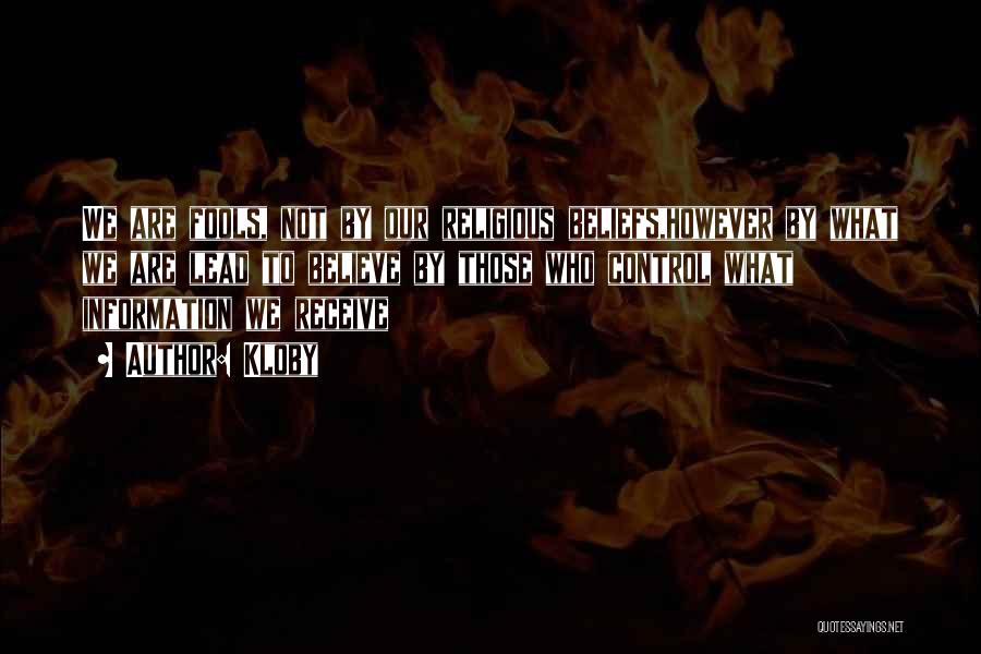 Kloby Quotes: We Are Fools, Not By Our Religious Beliefs,however By What We Are Lead To Believe By Those Who Control What