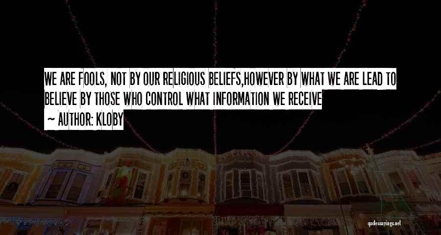 Kloby Quotes: We Are Fools, Not By Our Religious Beliefs,however By What We Are Lead To Believe By Those Who Control What