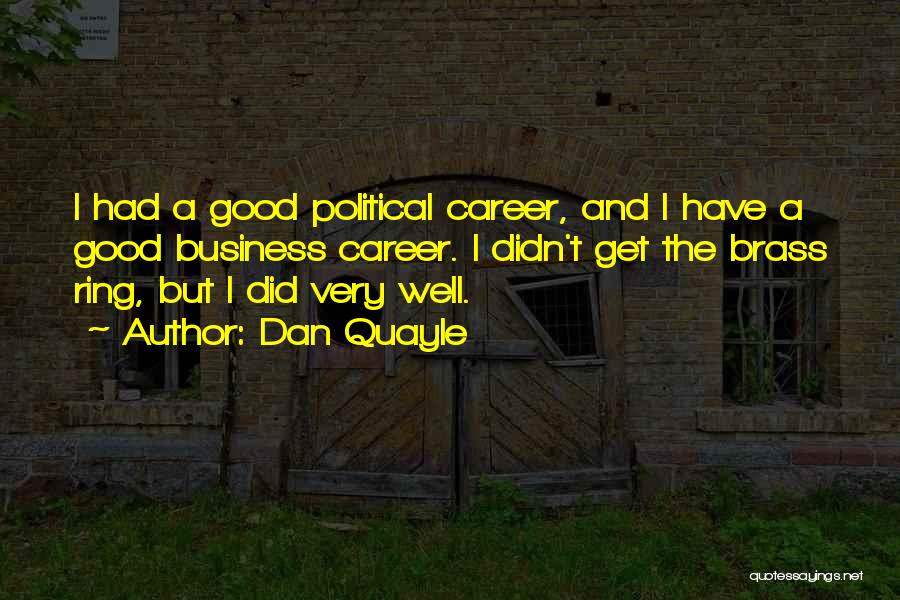 Dan Quayle Quotes: I Had A Good Political Career, And I Have A Good Business Career. I Didn't Get The Brass Ring, But