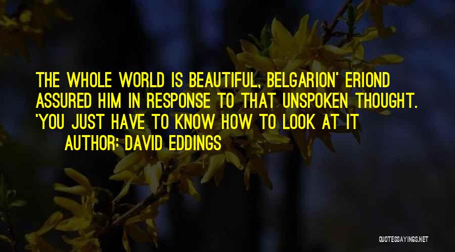 David Eddings Quotes: The Whole World Is Beautiful, Belgarion' Eriond Assured Him In Response To That Unspoken Thought. 'you Just Have To Know