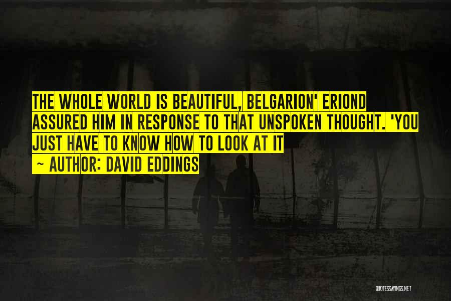 David Eddings Quotes: The Whole World Is Beautiful, Belgarion' Eriond Assured Him In Response To That Unspoken Thought. 'you Just Have To Know