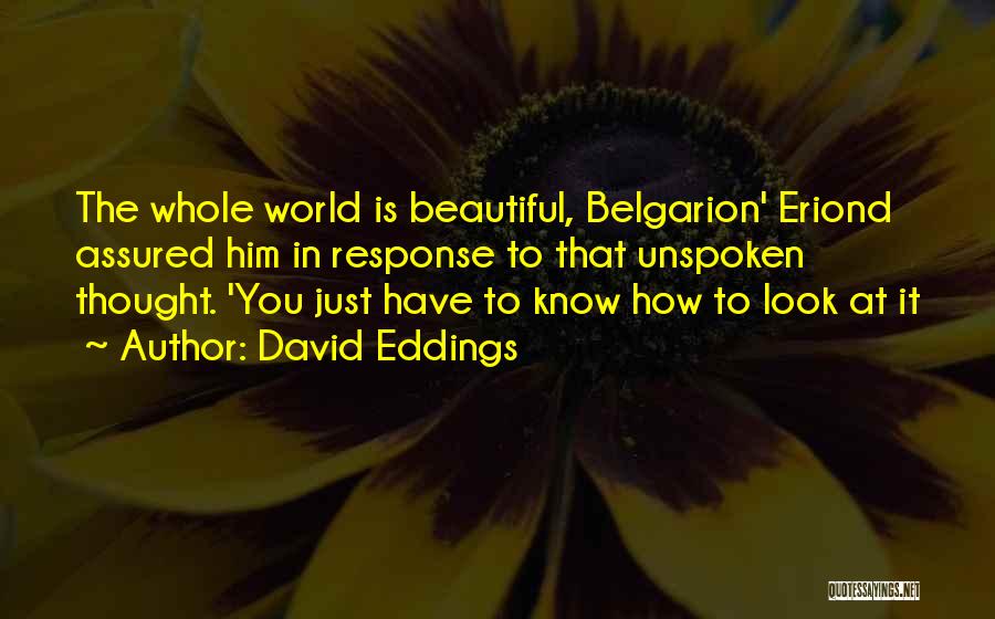 David Eddings Quotes: The Whole World Is Beautiful, Belgarion' Eriond Assured Him In Response To That Unspoken Thought. 'you Just Have To Know