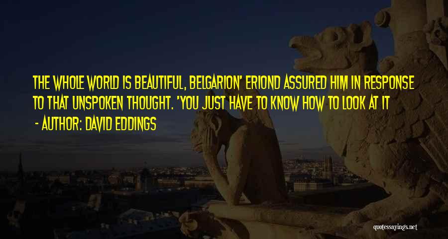 David Eddings Quotes: The Whole World Is Beautiful, Belgarion' Eriond Assured Him In Response To That Unspoken Thought. 'you Just Have To Know