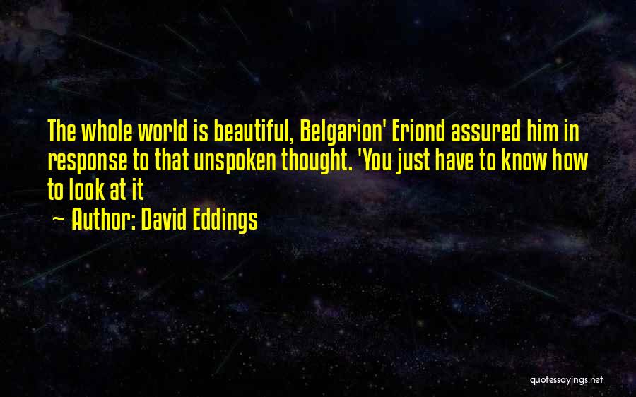 David Eddings Quotes: The Whole World Is Beautiful, Belgarion' Eriond Assured Him In Response To That Unspoken Thought. 'you Just Have To Know