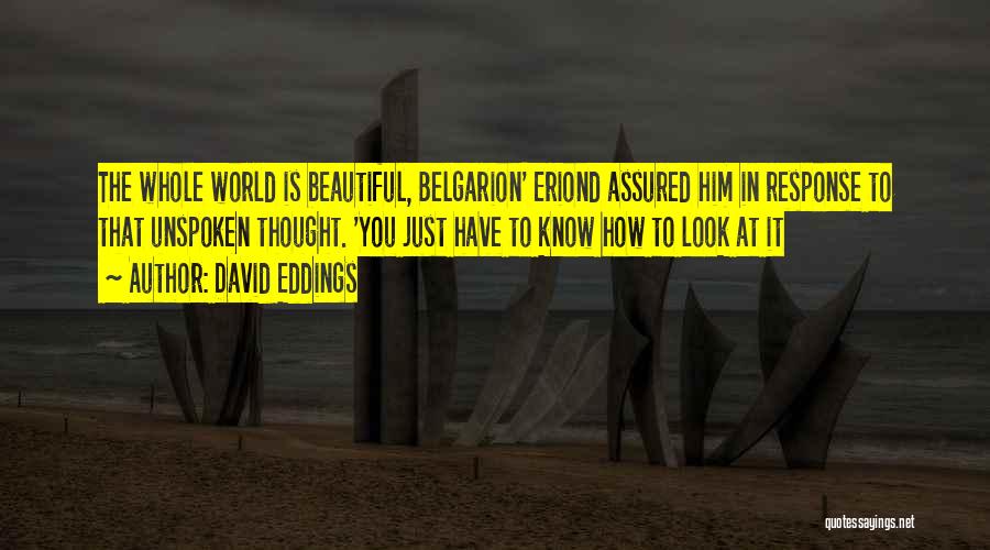 David Eddings Quotes: The Whole World Is Beautiful, Belgarion' Eriond Assured Him In Response To That Unspoken Thought. 'you Just Have To Know