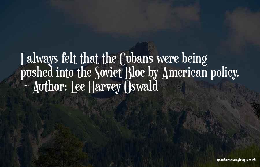 Lee Harvey Oswald Quotes: I Always Felt That The Cubans Were Being Pushed Into The Soviet Bloc By American Policy.