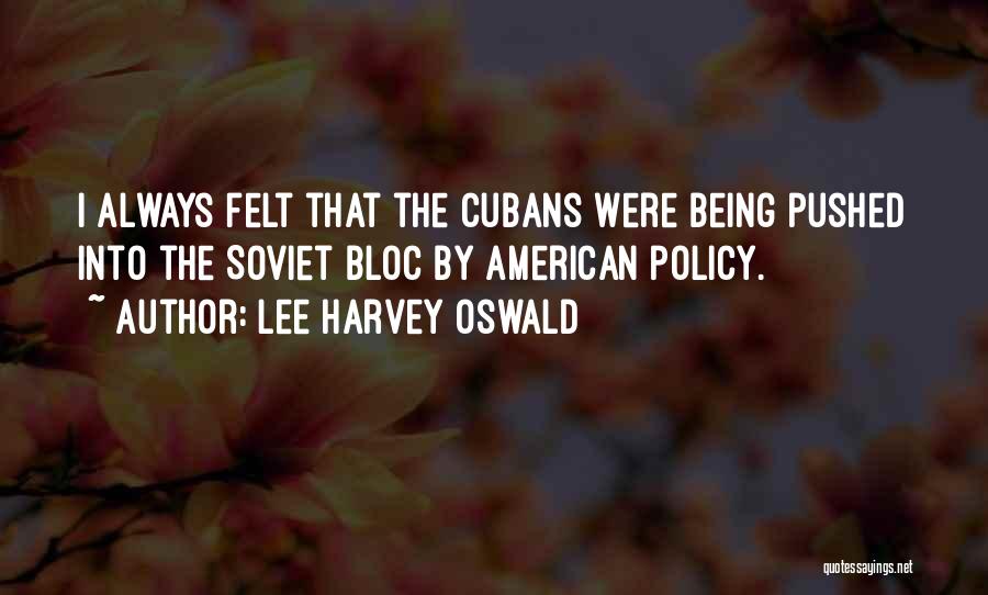 Lee Harvey Oswald Quotes: I Always Felt That The Cubans Were Being Pushed Into The Soviet Bloc By American Policy.