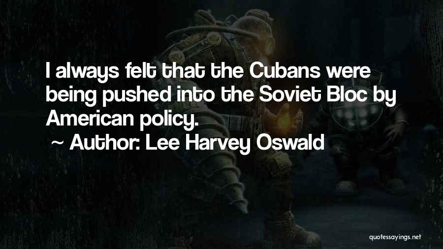 Lee Harvey Oswald Quotes: I Always Felt That The Cubans Were Being Pushed Into The Soviet Bloc By American Policy.