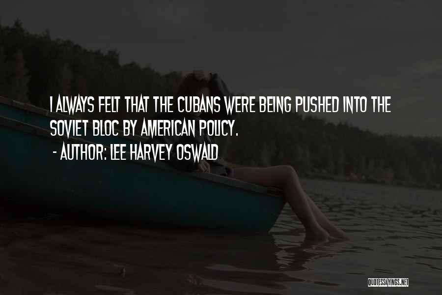 Lee Harvey Oswald Quotes: I Always Felt That The Cubans Were Being Pushed Into The Soviet Bloc By American Policy.