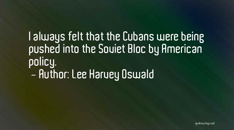 Lee Harvey Oswald Quotes: I Always Felt That The Cubans Were Being Pushed Into The Soviet Bloc By American Policy.