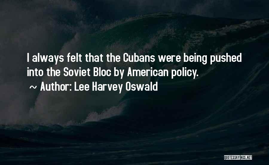 Lee Harvey Oswald Quotes: I Always Felt That The Cubans Were Being Pushed Into The Soviet Bloc By American Policy.
