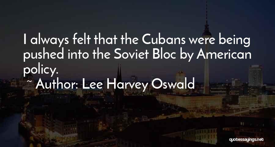 Lee Harvey Oswald Quotes: I Always Felt That The Cubans Were Being Pushed Into The Soviet Bloc By American Policy.