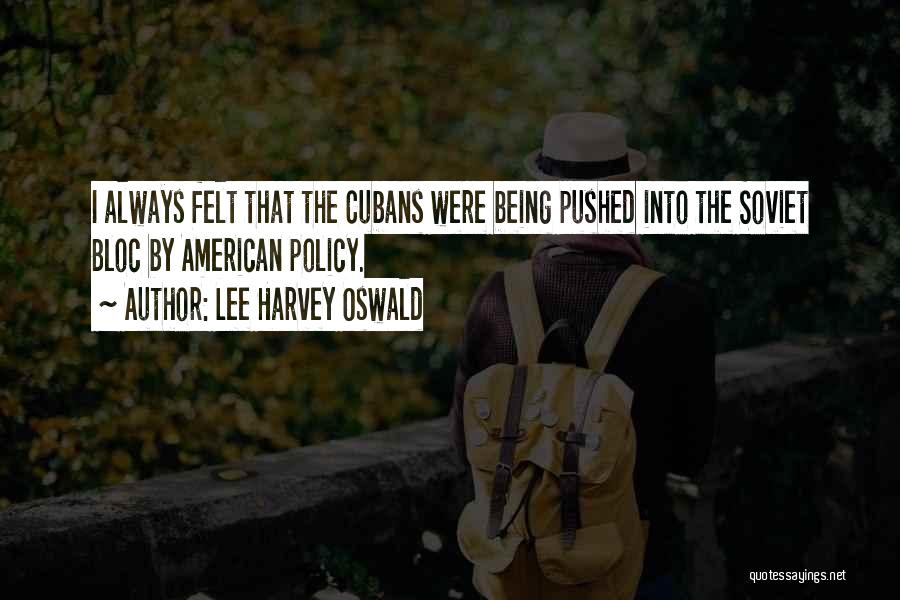 Lee Harvey Oswald Quotes: I Always Felt That The Cubans Were Being Pushed Into The Soviet Bloc By American Policy.