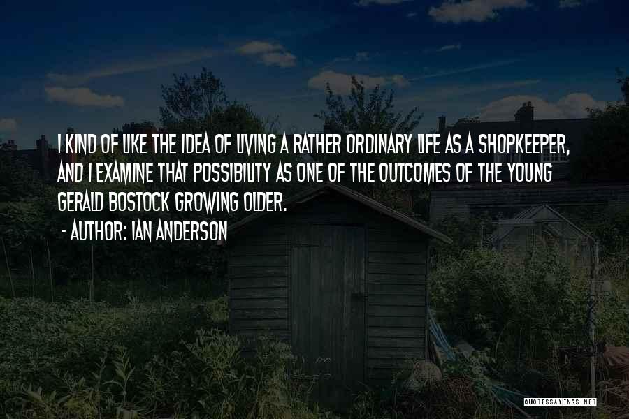 Ian Anderson Quotes: I Kind Of Like The Idea Of Living A Rather Ordinary Life As A Shopkeeper, And I Examine That Possibility