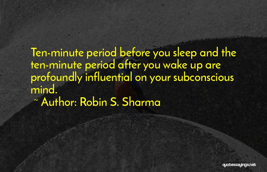 Robin S. Sharma Quotes: Ten-minute Period Before You Sleep And The Ten-minute Period After You Wake Up Are Profoundly Influential On Your Subconscious Mind.