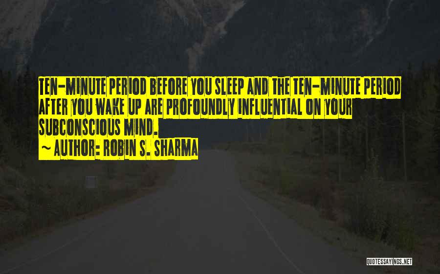 Robin S. Sharma Quotes: Ten-minute Period Before You Sleep And The Ten-minute Period After You Wake Up Are Profoundly Influential On Your Subconscious Mind.