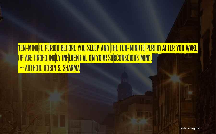 Robin S. Sharma Quotes: Ten-minute Period Before You Sleep And The Ten-minute Period After You Wake Up Are Profoundly Influential On Your Subconscious Mind.