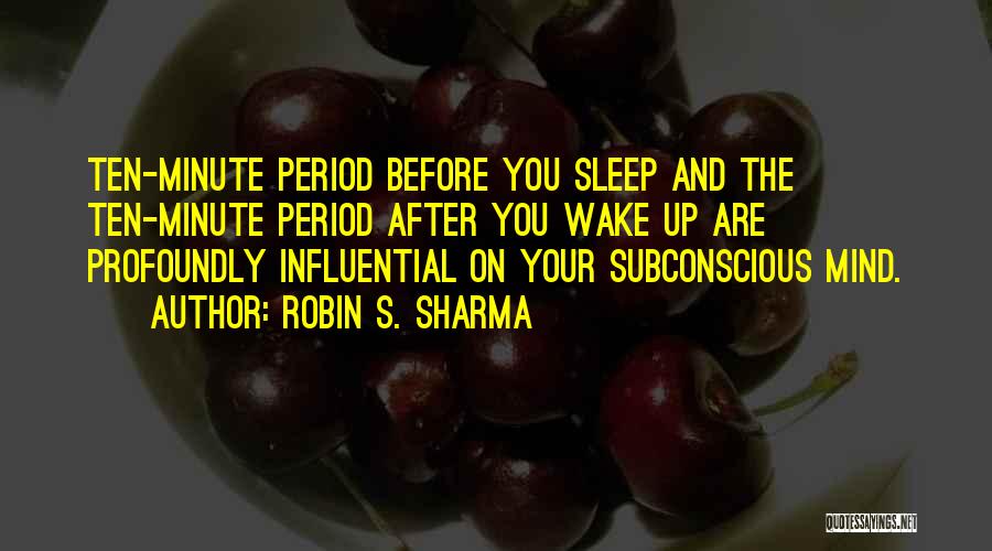 Robin S. Sharma Quotes: Ten-minute Period Before You Sleep And The Ten-minute Period After You Wake Up Are Profoundly Influential On Your Subconscious Mind.