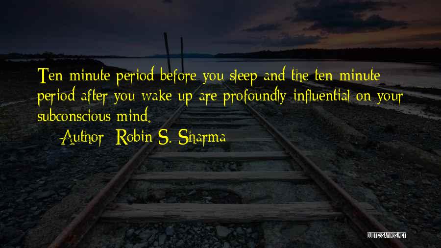 Robin S. Sharma Quotes: Ten-minute Period Before You Sleep And The Ten-minute Period After You Wake Up Are Profoundly Influential On Your Subconscious Mind.