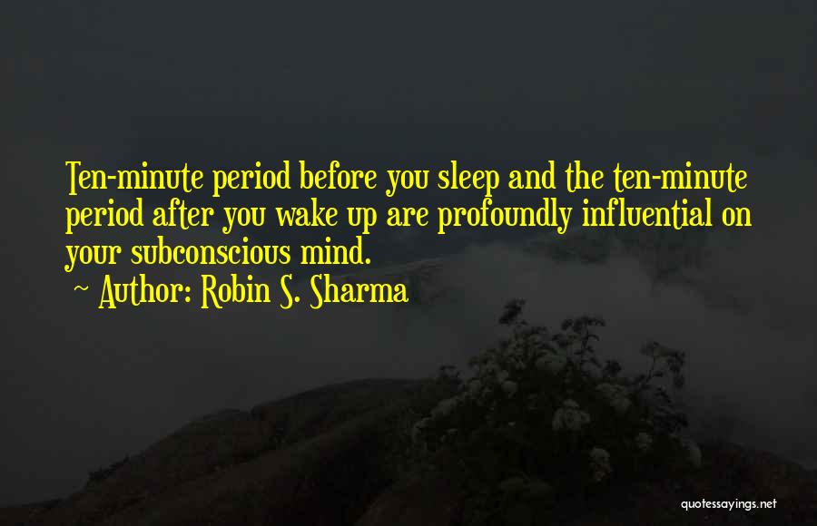 Robin S. Sharma Quotes: Ten-minute Period Before You Sleep And The Ten-minute Period After You Wake Up Are Profoundly Influential On Your Subconscious Mind.