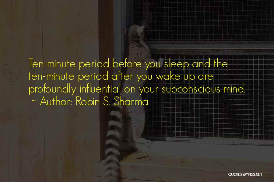 Robin S. Sharma Quotes: Ten-minute Period Before You Sleep And The Ten-minute Period After You Wake Up Are Profoundly Influential On Your Subconscious Mind.