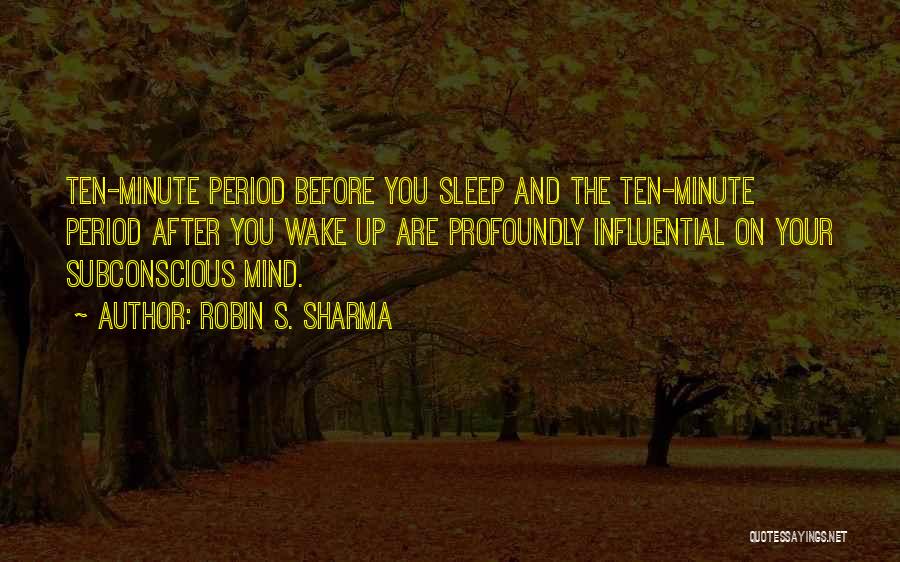 Robin S. Sharma Quotes: Ten-minute Period Before You Sleep And The Ten-minute Period After You Wake Up Are Profoundly Influential On Your Subconscious Mind.