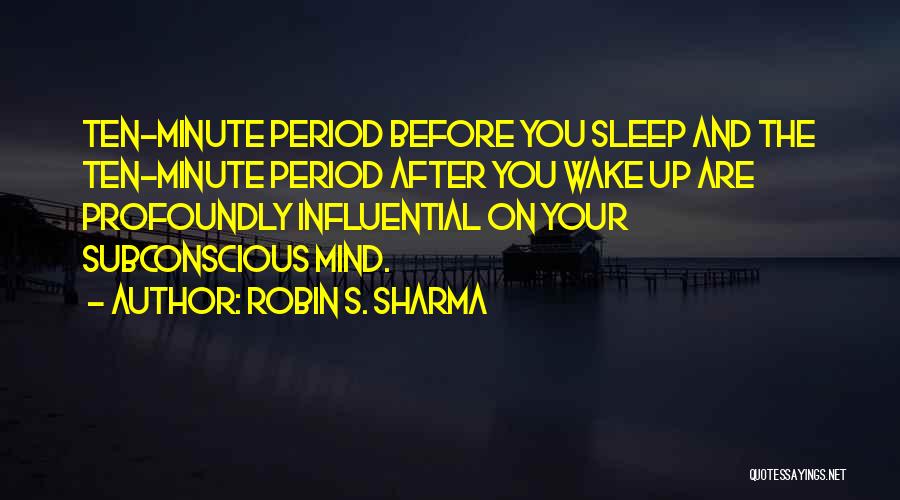 Robin S. Sharma Quotes: Ten-minute Period Before You Sleep And The Ten-minute Period After You Wake Up Are Profoundly Influential On Your Subconscious Mind.