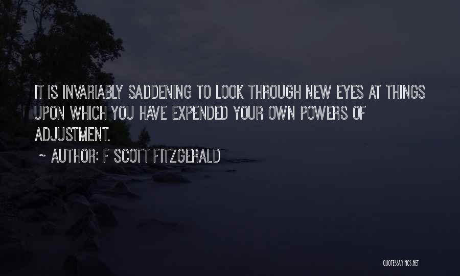 F Scott Fitzgerald Quotes: It Is Invariably Saddening To Look Through New Eyes At Things Upon Which You Have Expended Your Own Powers Of