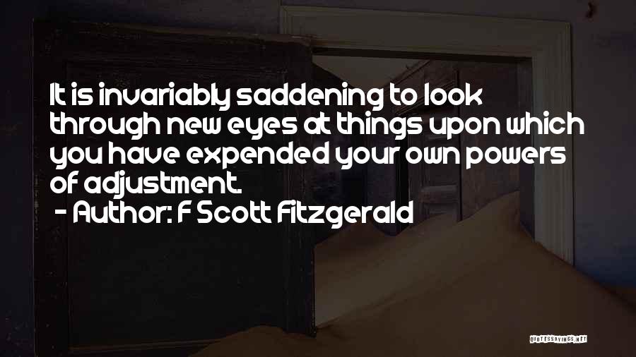 F Scott Fitzgerald Quotes: It Is Invariably Saddening To Look Through New Eyes At Things Upon Which You Have Expended Your Own Powers Of