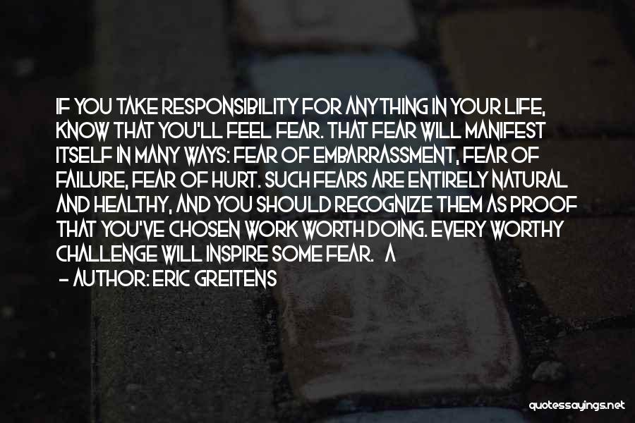 Eric Greitens Quotes: If You Take Responsibility For Anything In Your Life, Know That You'll Feel Fear. That Fear Will Manifest Itself In