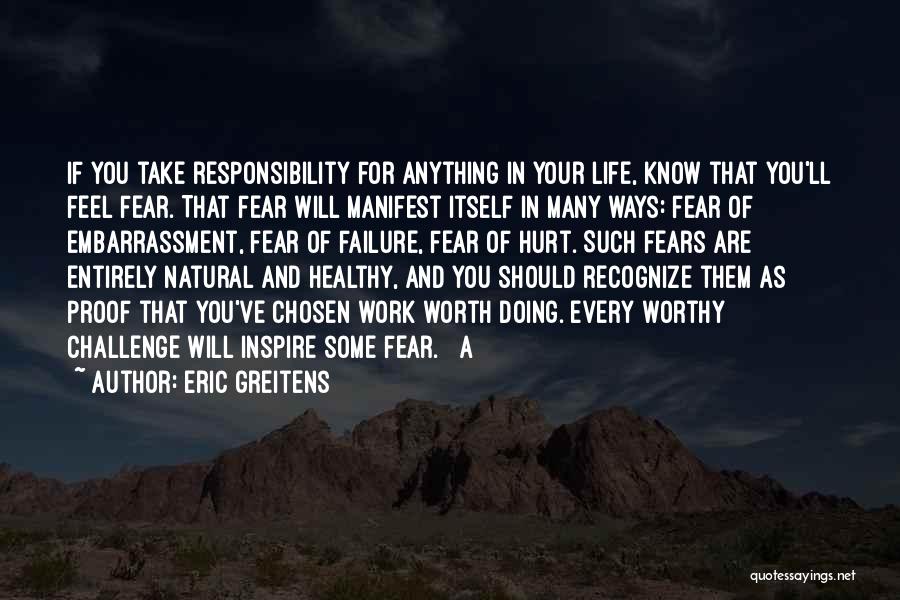 Eric Greitens Quotes: If You Take Responsibility For Anything In Your Life, Know That You'll Feel Fear. That Fear Will Manifest Itself In