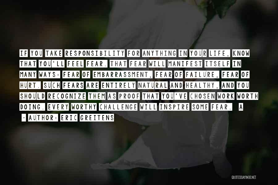 Eric Greitens Quotes: If You Take Responsibility For Anything In Your Life, Know That You'll Feel Fear. That Fear Will Manifest Itself In