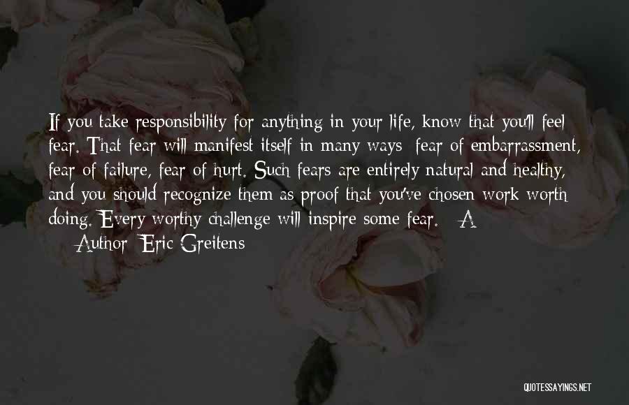 Eric Greitens Quotes: If You Take Responsibility For Anything In Your Life, Know That You'll Feel Fear. That Fear Will Manifest Itself In