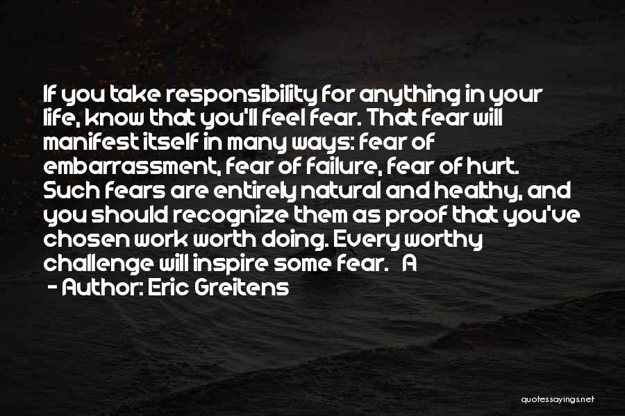 Eric Greitens Quotes: If You Take Responsibility For Anything In Your Life, Know That You'll Feel Fear. That Fear Will Manifest Itself In