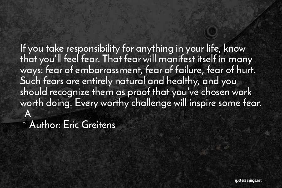 Eric Greitens Quotes: If You Take Responsibility For Anything In Your Life, Know That You'll Feel Fear. That Fear Will Manifest Itself In