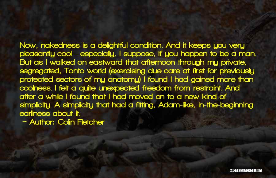 Colin Fletcher Quotes: Now, Nakedness Is A Delightful Condition. And It Keeps You Very Pleasantly Cool - Especially, I Suppose, If You Happen