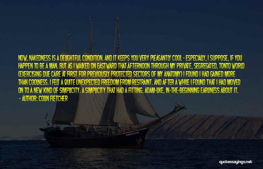 Colin Fletcher Quotes: Now, Nakedness Is A Delightful Condition. And It Keeps You Very Pleasantly Cool - Especially, I Suppose, If You Happen