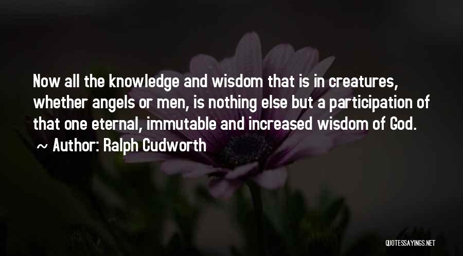 Ralph Cudworth Quotes: Now All The Knowledge And Wisdom That Is In Creatures, Whether Angels Or Men, Is Nothing Else But A Participation