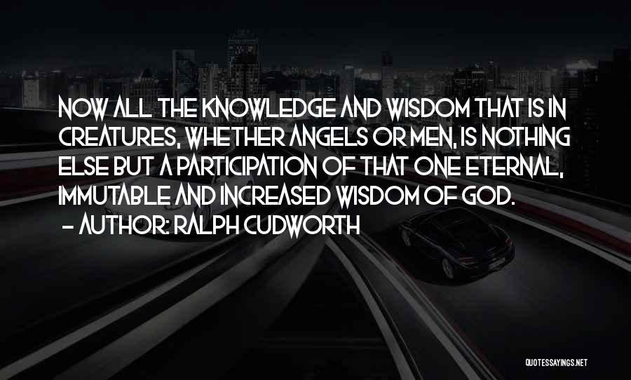 Ralph Cudworth Quotes: Now All The Knowledge And Wisdom That Is In Creatures, Whether Angels Or Men, Is Nothing Else But A Participation