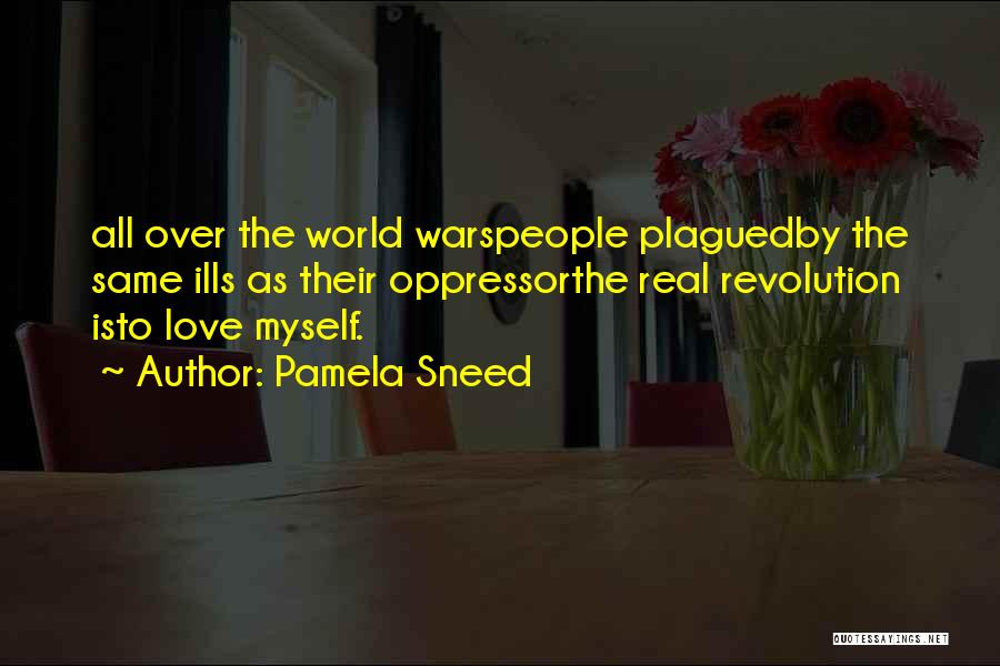 Pamela Sneed Quotes: All Over The World Warspeople Plaguedby The Same Ills As Their Oppressorthe Real Revolution Isto Love Myself.