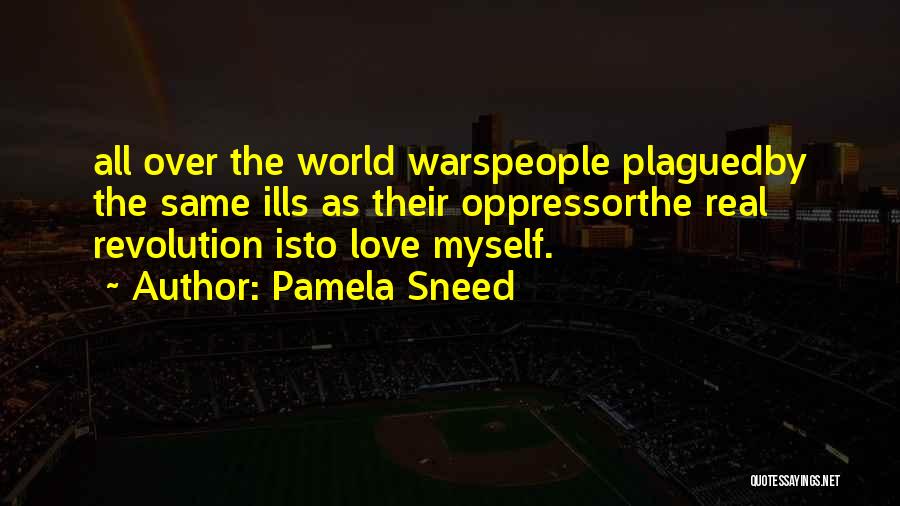 Pamela Sneed Quotes: All Over The World Warspeople Plaguedby The Same Ills As Their Oppressorthe Real Revolution Isto Love Myself.