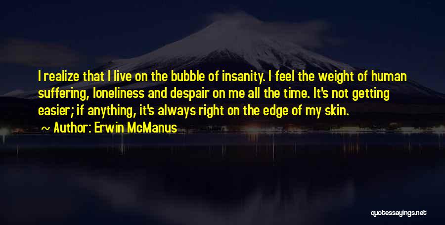 Erwin McManus Quotes: I Realize That I Live On The Bubble Of Insanity. I Feel The Weight Of Human Suffering, Loneliness And Despair