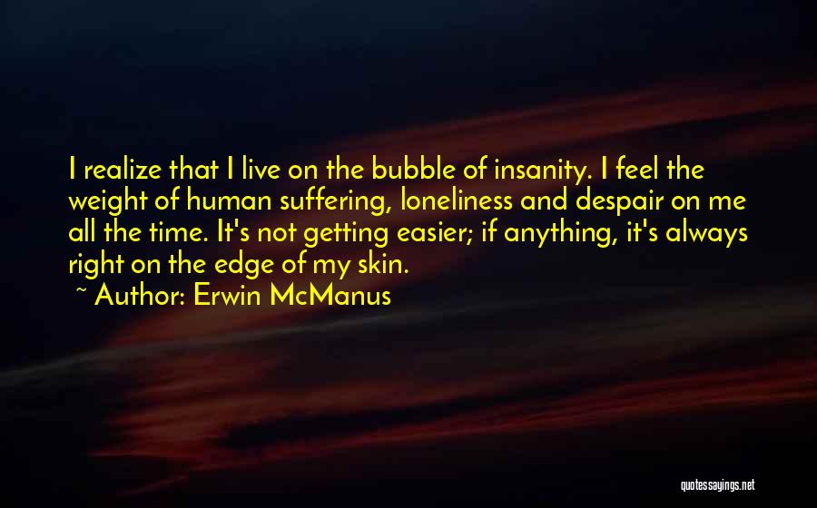 Erwin McManus Quotes: I Realize That I Live On The Bubble Of Insanity. I Feel The Weight Of Human Suffering, Loneliness And Despair