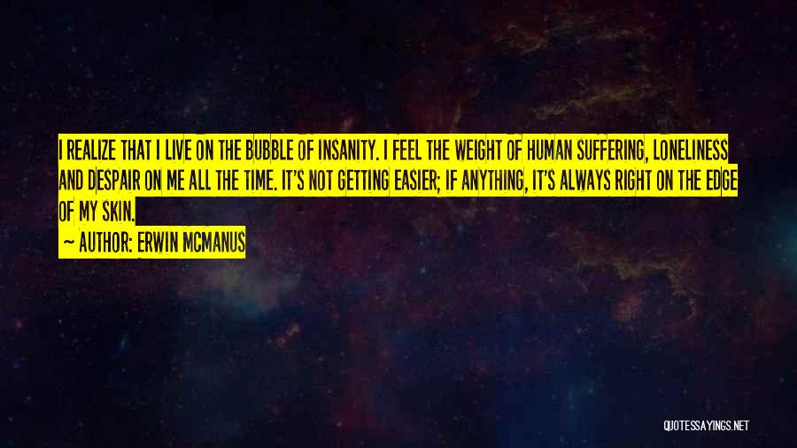 Erwin McManus Quotes: I Realize That I Live On The Bubble Of Insanity. I Feel The Weight Of Human Suffering, Loneliness And Despair