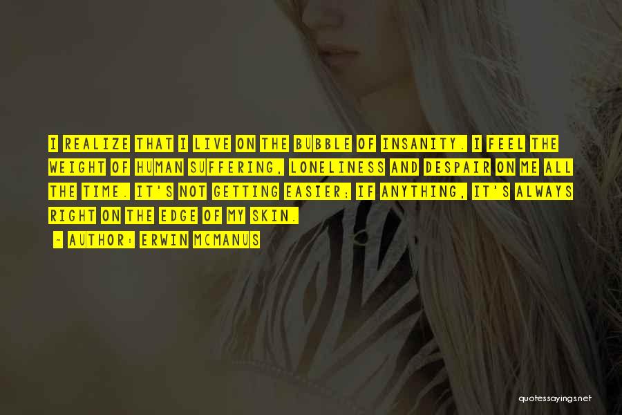 Erwin McManus Quotes: I Realize That I Live On The Bubble Of Insanity. I Feel The Weight Of Human Suffering, Loneliness And Despair