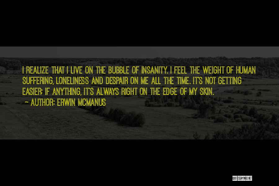 Erwin McManus Quotes: I Realize That I Live On The Bubble Of Insanity. I Feel The Weight Of Human Suffering, Loneliness And Despair