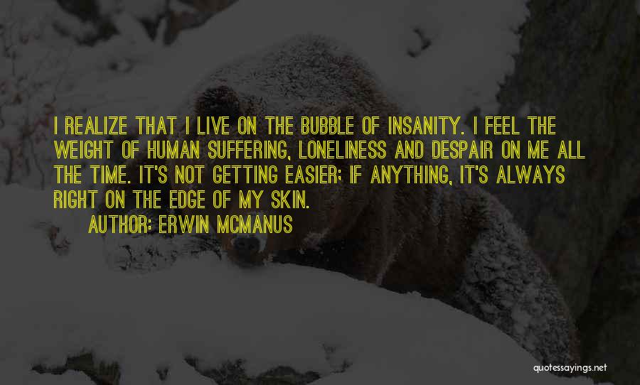 Erwin McManus Quotes: I Realize That I Live On The Bubble Of Insanity. I Feel The Weight Of Human Suffering, Loneliness And Despair