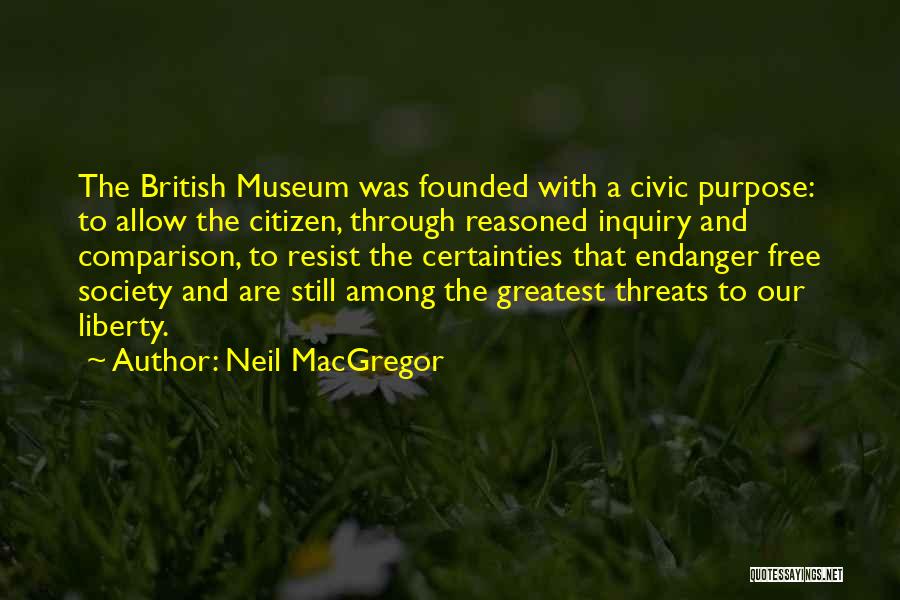 Neil MacGregor Quotes: The British Museum Was Founded With A Civic Purpose: To Allow The Citizen, Through Reasoned Inquiry And Comparison, To Resist